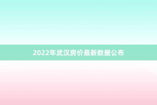 2022年武汉房价最新数据公布