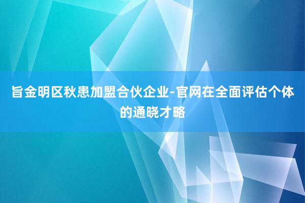 旨金明区秋患加盟合伙企业-官网在全面评估个体的通晓才略