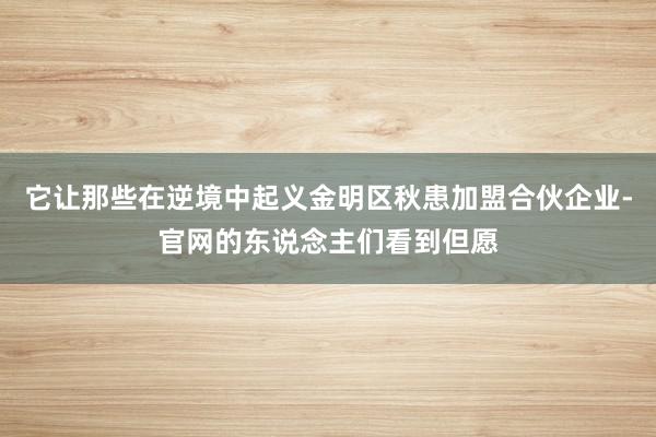 它让那些在逆境中起义金明区秋患加盟合伙企业-官网的东说念主们看到但愿
